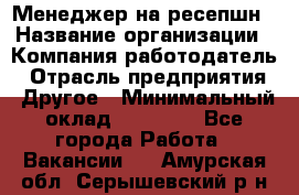 Менеджер на ресепшн › Название организации ­ Компания-работодатель › Отрасль предприятия ­ Другое › Минимальный оклад ­ 18 000 - Все города Работа » Вакансии   . Амурская обл.,Серышевский р-н